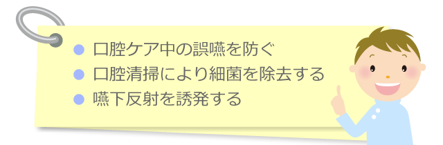 ● 口腔ケア中の誤嚥を防ぐ ● 口腔清掃により細菌を除去する ● 嚥下反射を誘発する