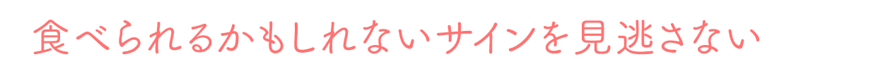 食べられるかもしれないサインを見逃さない