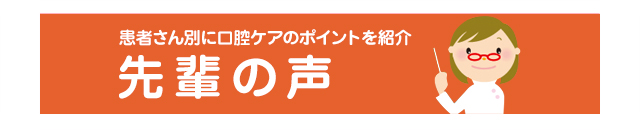 患者さん別に口腔ケアのポイントを紹介　先輩の声